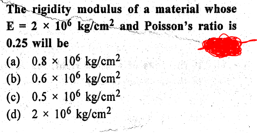 The rigidity modulus of a material whose
E = 2 x 106 kg/cm2 and Poisson's ratio is
0.25 will be
(a) 0.8 x 106 kg/cm2
(b) 0.6 x 106 kg/cm?
(c) 0.5 x 106 kg/cm2
(d) 2 x 106 kg/cm?
