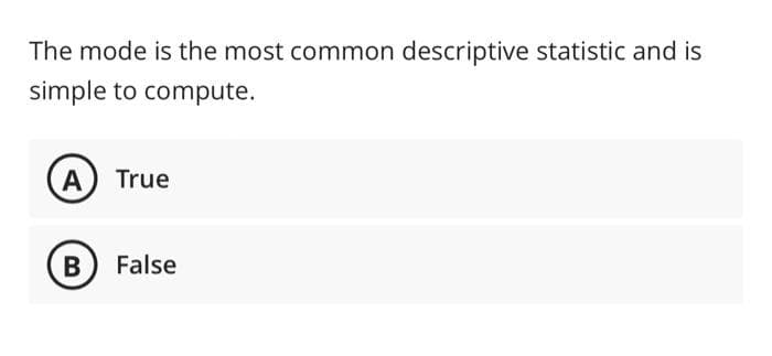 The mode is the most common descriptive statistic and is
simple to compute.
A True
B) False