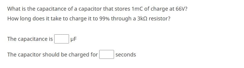 What is the capacitance of a capacitor that stores 1mC of charge at 66V?
How long does it take to charge it to 99% through a 3kn resistor?
The capacitance is
The capacitor should be charged for
seconds
