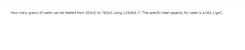 How many grams of water can be heated from 20.00C to 78.00C using 12500.0 J? The specific heat capacity for water is 4.184 J/goC.