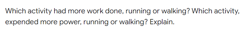 Which activity had more work done, running or walking? Which activity,
expended more power, running or walking? Explain.
