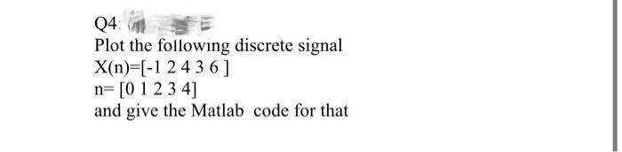 Q4:
Plot the following discrete signal
X(n) [-1 2 4 3 6]
n= [0 1 2 3 4]
and give the Matlab code for that