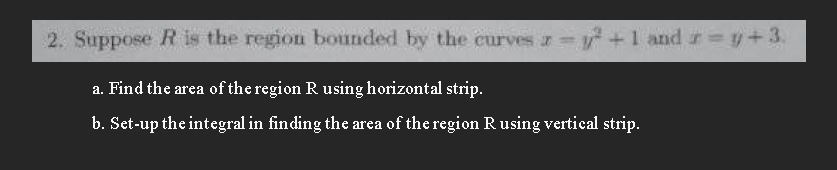 2. Suppose R is the region bounded by the curves z=²+1 and r= y + 3.
a. Find the area of the region R using horizontal strip.
b. Set-up the integral in finding the area of the region R using vertical strip.