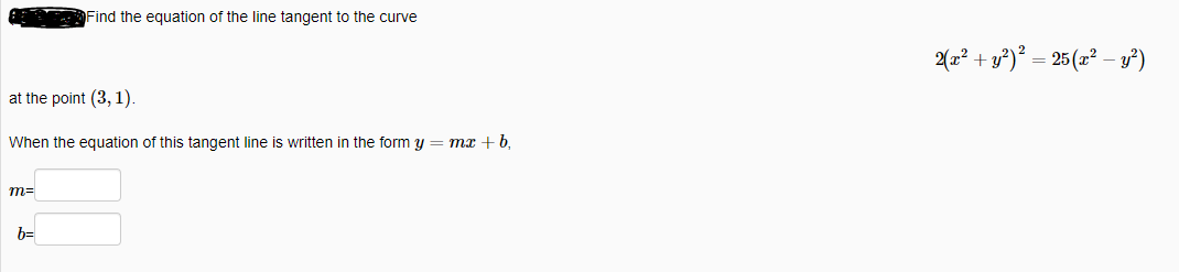 Find the equation of the line tangent to the curve
2(2? + y*)? = 25 (x² – y²)
at the point (3, 1).
When the equation of this tangent line is written in the form y = mx + b,
b=
