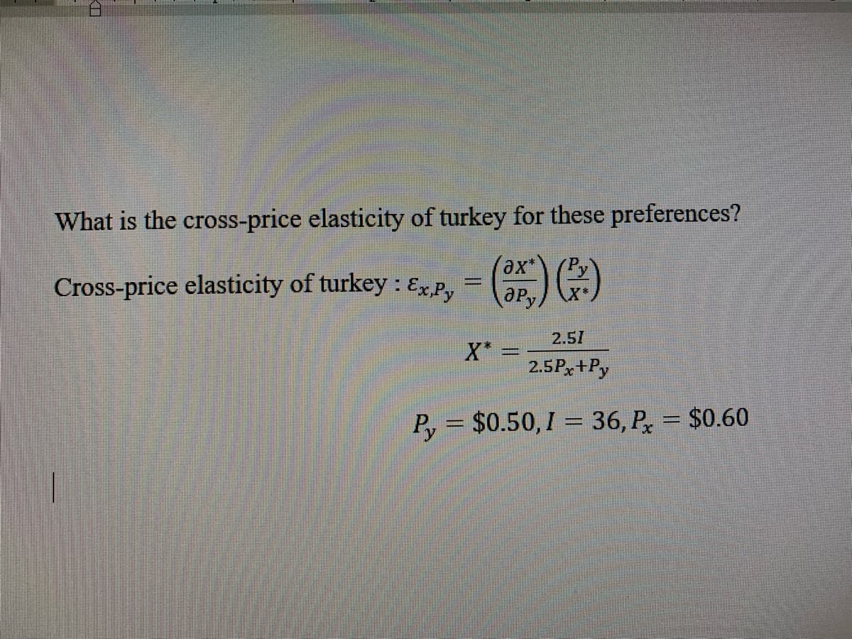 What is the cross-price elasticity of turkey for these preferences?
ax*
Cross-price elasticity of turkey : Ex.P,
=) )
aPy
2.51
X*
2.5Px+Py
P, = $0.50,I = 36, P, = $0.60
