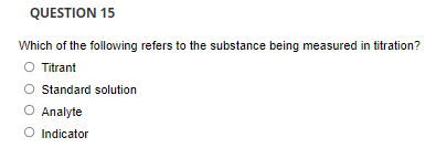 QUESTION 15
Which of the following refers to the substance being measured in titration?
O Titrant
Standard solution
Analyte
O Indicator
