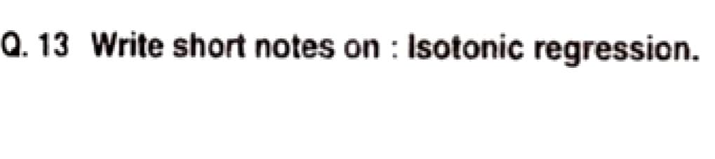 Q.13 Write short notes on : Isotonic regression.