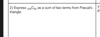 2) Express 100C50 as a sum of two terms from Pascal's 7
triangle.
P