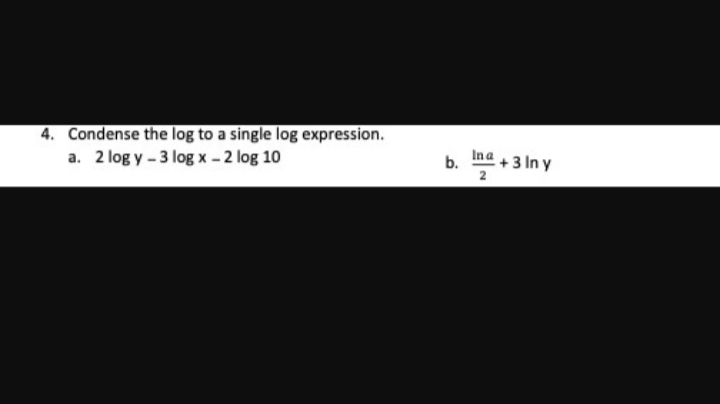 4. Condense the log to a single log expression.
a. 2 log y - 3 log x - 2 log 10
b.
In a
2
+ 3 In y