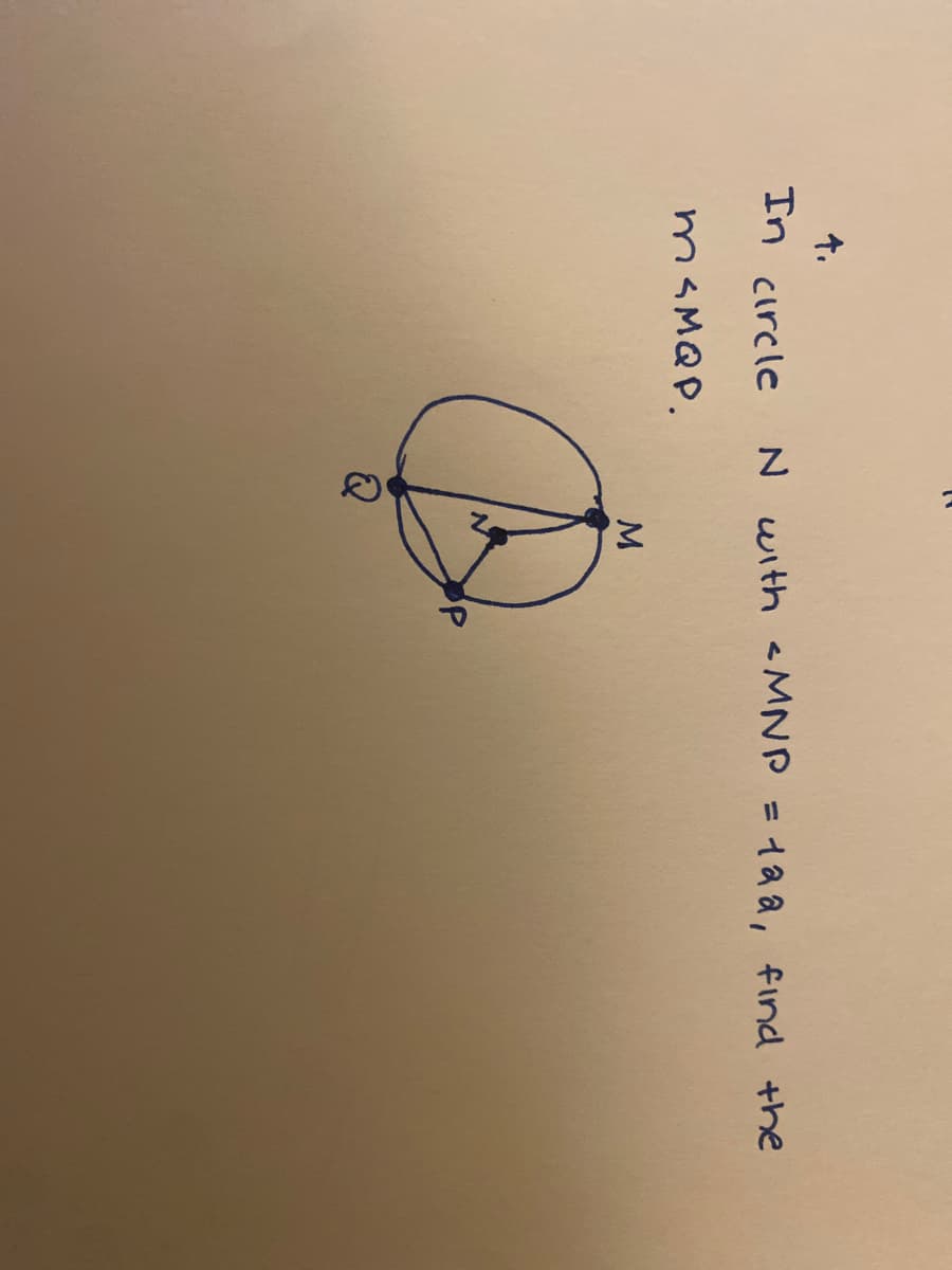 ### Geometry Problem

**Problem Statement:**
In circle \( N \) with \(\angle MNP = 120^\circ\), find the measure of arc \( MQP \).

**Diagram Explanation:**
The diagram shows a circle labeled \( N \). Inside the circle, three points \( M, N, \) and \( P \) are marked on the circumference. There is an arc from \( M \) to \( P \) passing through \( Q \). The angle \( MNP \) is given as \( 120^\circ \).

- \(M\) and \(P\) are points where the chord intersects the circumference at two places.
- \(N\) is the center of the circle.
- The angle \(\angle MNP\) formed at the center by points \( M \) and \( P \) is \( 120^\circ \).

### Steps to Solve:
1. **Identify the Given Angle:**
   - The central angle \(\angle MNP\) is \(120^\circ\).

2. **Understanding Arc Measure:**
   - The measure of the arc is directly related to its corresponding central angle. In a circle, the measure of the arc is equal to the central angle that subtends it.

3. **Calculate Arc \( MQP \):**
   - Since \(\angle MNP\) is \(120^\circ\), the measure of arc \( MQP \) is also \(120^\circ\).

**Answer:**
The measure of arc \( MQP \) is \( 120^\circ \).