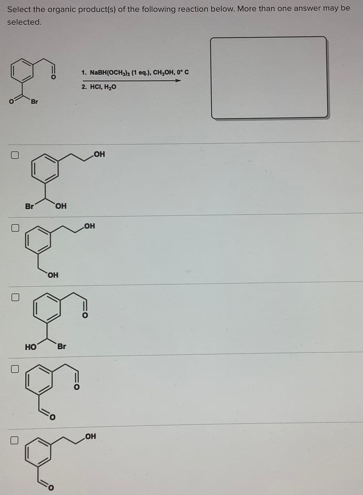 Select the organic product(s) of the following reaction below. More than one answer may be
selected.
1. NABH(OCH3)3 (1 eq.), CH,OH, 0° C
2. HCI, H20
Br
Br
HO,
HO
HO,
HO
Br
HO
