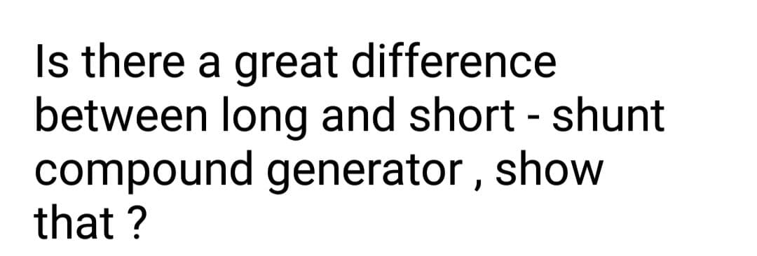 Is there a great difference
between long and short - shunt
compound generator , show
that ?
