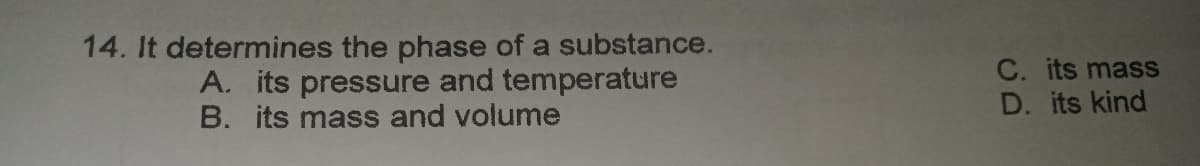 14. It determines the phase of a substance.
A. its pressure and temperature
B. its mass and volume
C. its mass
D. its kind
