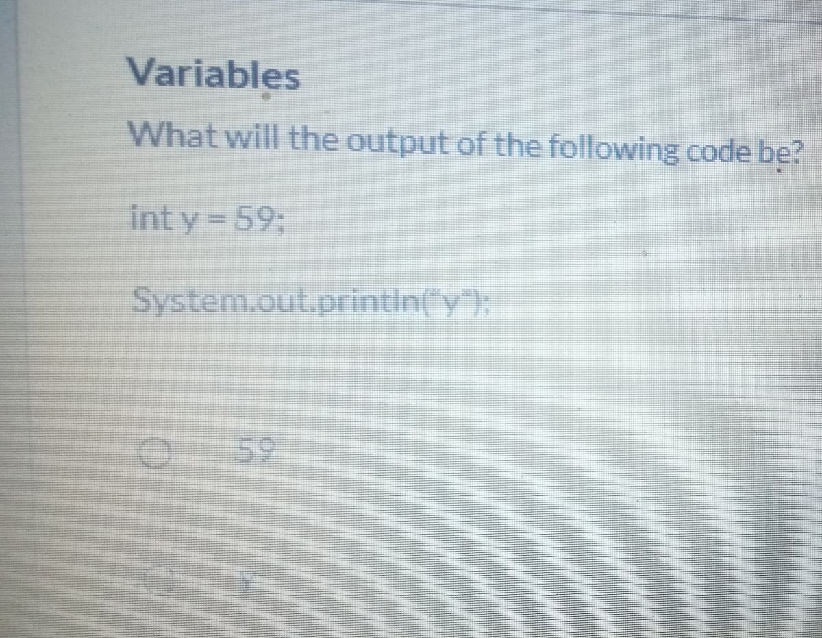 Variables
What will the output of the following code be?
int y 59%3;
System.out.printiny),
59
