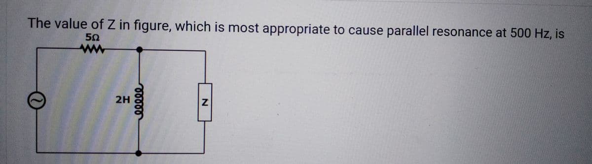 The value of Z in figure, which is most appropriate to cause parallel resonance at 500 Hz, is
50
ww
2H
00000
N