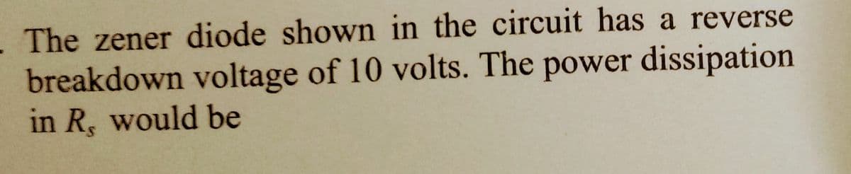 . The zener diode shown in the circuit has a reverse
breakdown voltage of 10 volts. The power dissipation
in R, would be