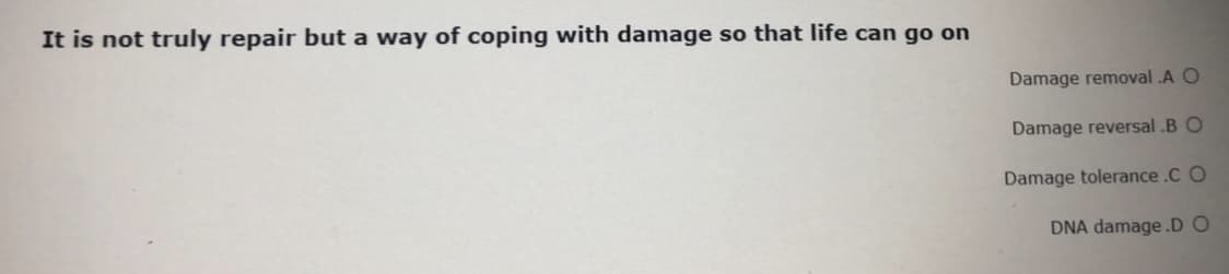 It is not truly repair but a way of coping with damage so that life can go on
Damage removal .A O
Damage reversal .B O
Damage tolerance.C O
DNA damage.D O
