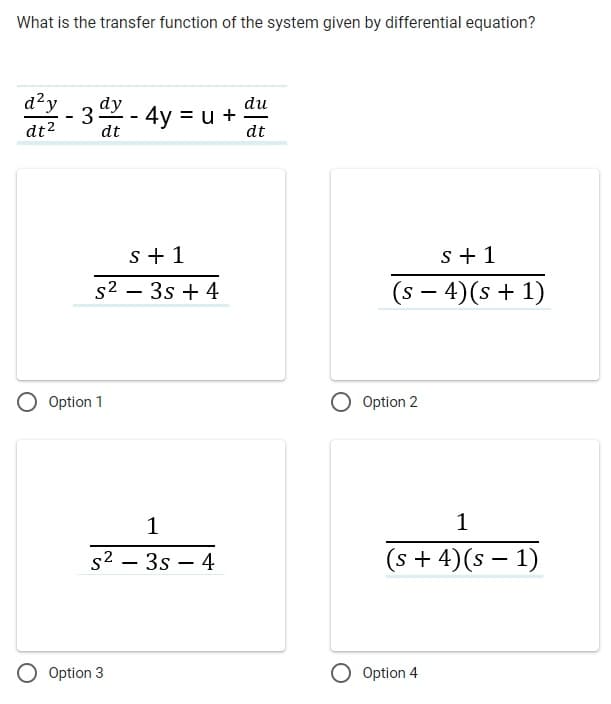 What is the transfer function of the system given by differential equation?
d²y
dt²
-3dy - 4y = u +
dt
s + 1
s² - 3s + 4
Option 1
1
s² - 3s - 4
O Option 3
du
dt
s + 1
(s − 4)(s + 1)
-
Option 2
1
(s + 4)(s − 1)
O Option 4