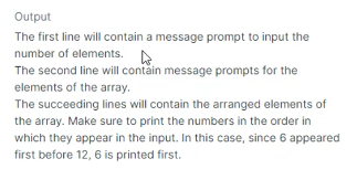 Output
The first line will contain a message prompt to input the
number of elements.
The second line will contain message prompts for the
elements of the array.
The succeeding lines will contain the arranged elements of
the array. Make sure to print the numbers in the order in
which they appear in the input. In this case, since 6 appeared
first before 12, 6 is printed first.
