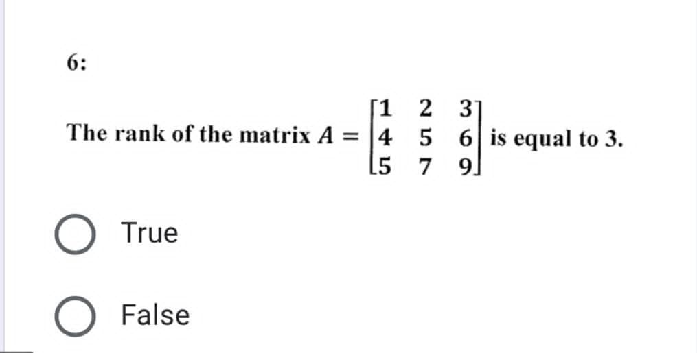 6:
[1
The rank of the matrix A = 4
L5
O True
False
2
5
7
3]
6 is equal to 3.
9]