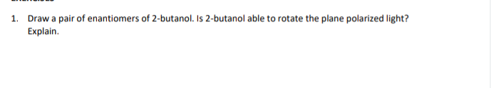 1. Draw a pair of enantiomers of 2-butanol. Is 2-butanol able to rotate the plane polarized light?
Explain.
