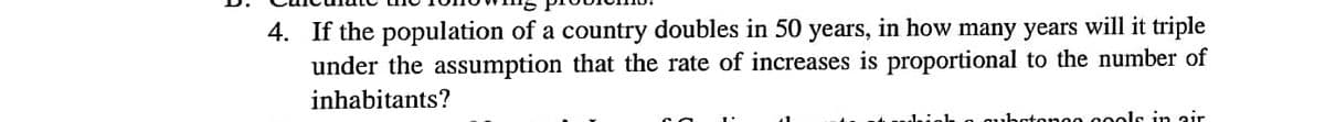 4. If the population of a country doubles in 50 years, in how many years will it triple
under the assumption that the rate of increases is proportional to the number of
inhabitants?
onoo oools in air
