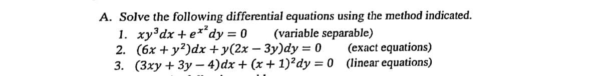 A. Solve the following differential equations using the method indicated.
1. xy³dx+ e**dy = 0
2. (6x + y?)dx + y(2x – 3y)dy = 0
3. (3xy + 3y – 4)dx + (x + 1)²dy = 0 (linear equations)
(variable separable)
(exact equations)
%3D
