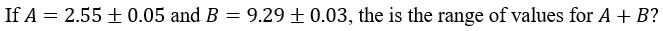 If A = 2.55 + 0.05 and B = 9.29 ± 0.03, the is the range of values for A + B?
