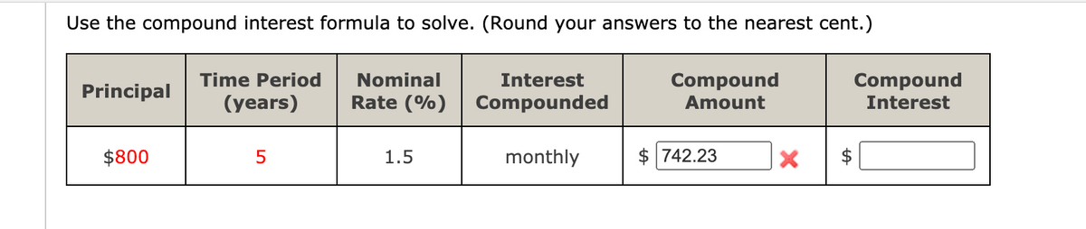 Use the compound interest formula to solve. (Round your answers to the nearest cent.)
Time Period
Nominal
Interest
Compound
Compound
Principal
(years)
Rate (%)
Compounded
Amount
Interest
$800
monthly
$ 742.23
$ |
1.5
