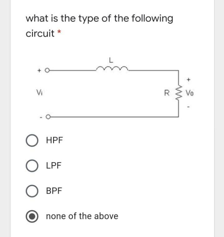 what is the type of the following
circuit *
L
+ O
Vi
R
Vo
O HPF
LPF
О ВРF
none of the above
