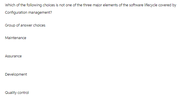 Which of the following choices is not one of the three major elements of the software lifecycle covered by
Configuration management?
Group of answer choices
Maintenance
Assurance
Development
Quality control