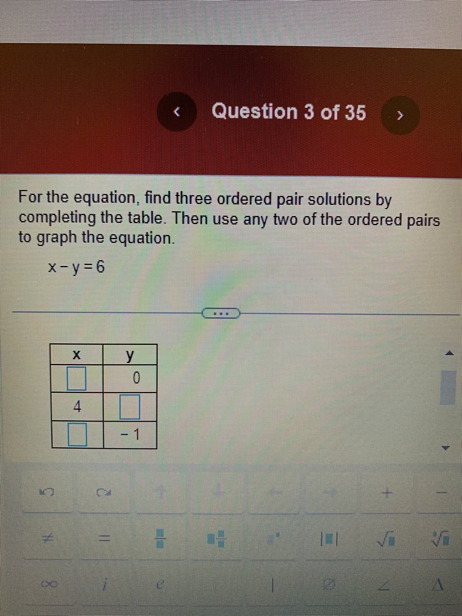 IN
For the equation, find three ordered pair solutions by
completing the table. Then use any two of the ordered pairs
to graph the equation.
x-y=6
y
O
-1
Question 3 of 35
=
>