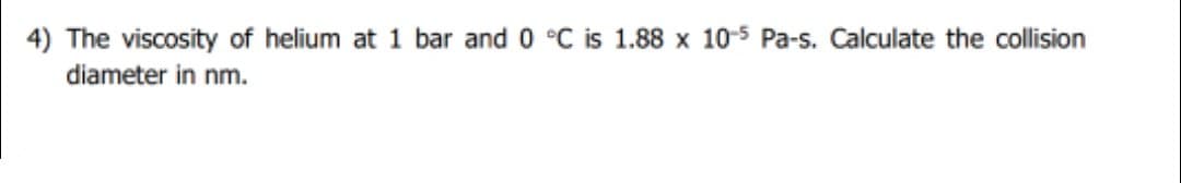 4) The viscosity of helium at 1 bar and 0 °C is 1.88 x 10-s Pa-s. Calculate the collision
diameter in nm.
