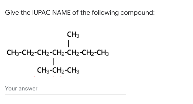 Give the IUPAC NAME of the following compound:
CH3
CН-CH2-CH2-CHН2-CH--CH2-CHa
CH3-CH2-CH3
Your answer
