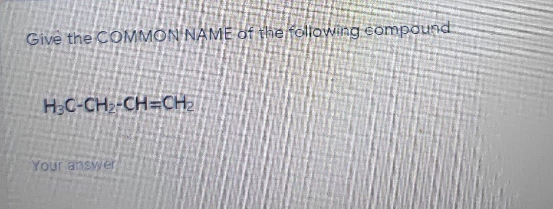 Give the COMMON NAME of the following compound
H:C-CH2-CH=CH2
Your answer
