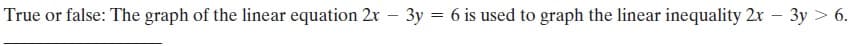 True or false: The graph of the linear equation 2x – 3y = 6 is used to graph the linear inequality 2x
3y > 6.
