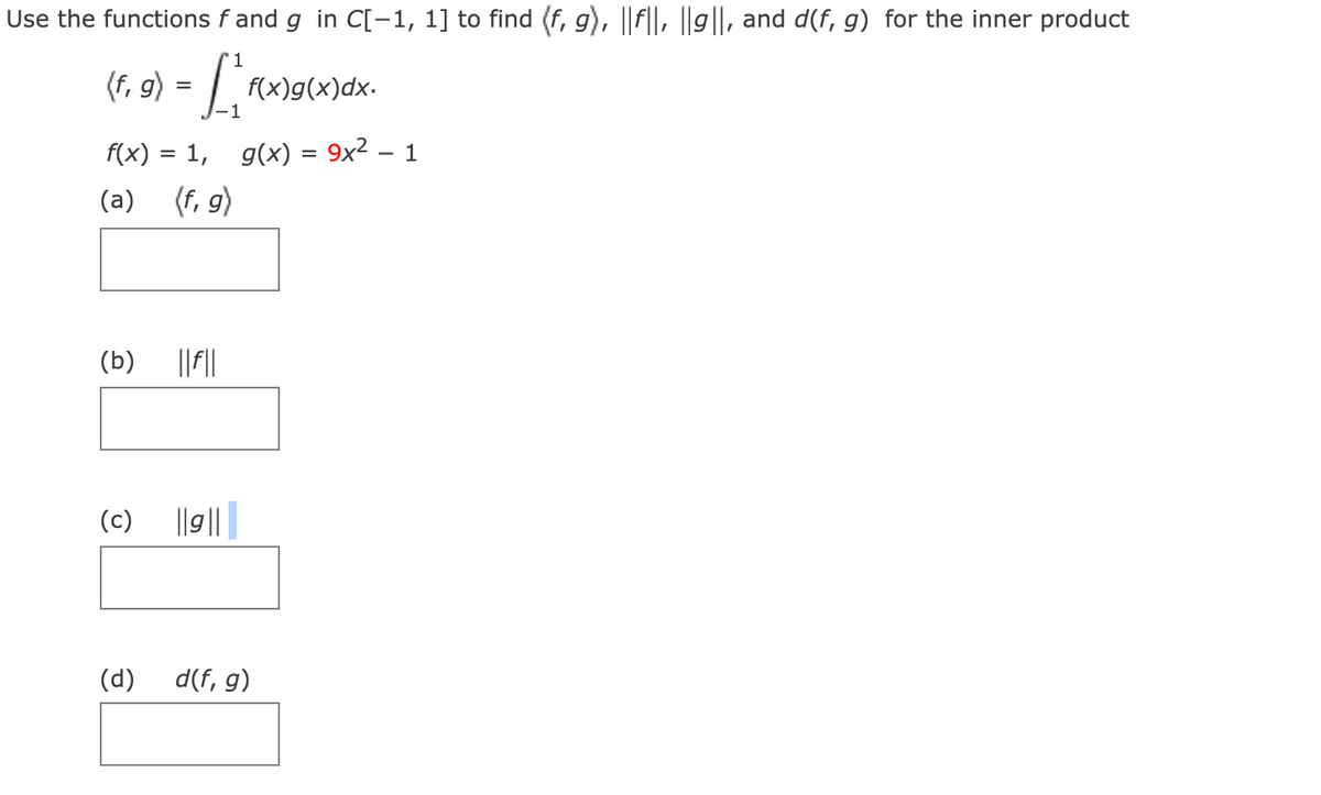 Use the functions f and g in C[-1, 1] to find (f, g), ||f||, ||g||, and d(f, g) for the inner product
1
(f, 9) = L
f(x)g(x)dx.
%D
f(x) = 1,
g(x) = 9x2 – 1
-
(a) (f, 9)
(b)
||||
(c)
||g||
(d)
d(f, g)
