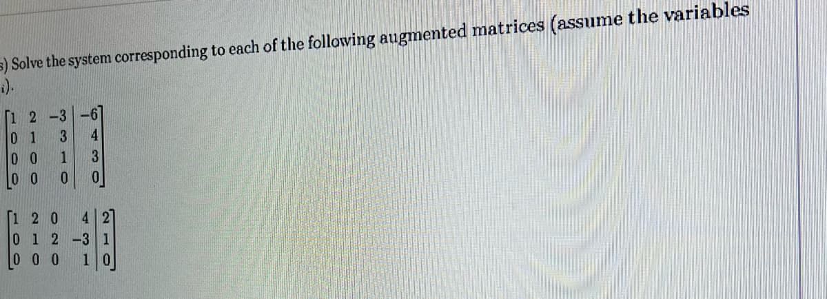 =) Solve the system corresponding to each of the following augmented matrices (assume the variables
i).
[1 2 -3
0 1
00
0 0
3 4
1 3
0 0
[120 42
0 1 2 -3 1
10
000