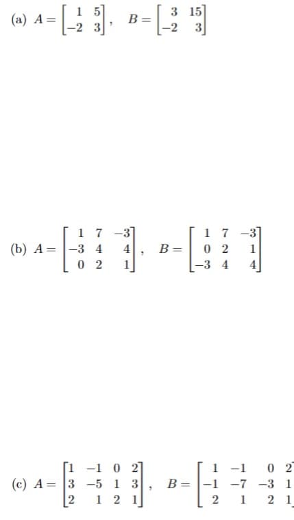 (a) A =
=[2
(b) A:
=
-2 3
17
-3 4
02
"
B =
-|-
4
3
-2
B=
=
15
3]
[1-10 21
---
(c) A= 3 -5 1 3
2 1 2 1
17
02 1
-3 4 4
B = -1
2
-1 0 2
-7 -3 1
121