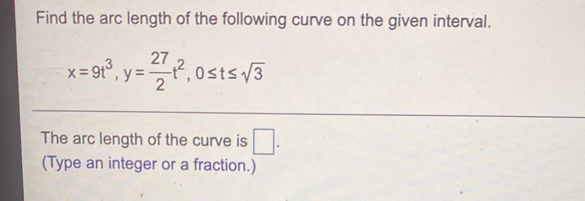 Find the arc length of the following curve on the given interval.
x = 9t°, y = , 0sts V3
27
t,0sts/3
The arc length of the curve is
(Type an integer or a fraction.)
