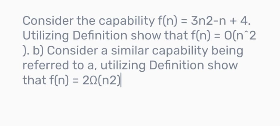 Consider the capability f(n) = 3n2-n + 4.
Utilizing Definition show that f(n) = O(n^2
). b) Consider a similar capability being
referred to a, utilizing Definition show
that f(n) = 20(n2)