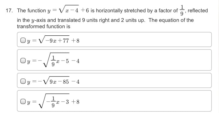 17. The function y
Vx -4 +6 is horizontally stretched by a factor of , reflected
in the y-axis and translated 9 units right and 2 units up. The equation of the
transformed function is
V-9x +77 +8
Oy
5 - 4
Oy = -V9x – 85 - 4
Oy =
1
-3 +8
9.
-
