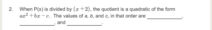 When P(x) is divided by (x +2), the quotient is a quadratic of the form
ax2 +bx – c. The values of a, b, and c, in that order are
2.
and
