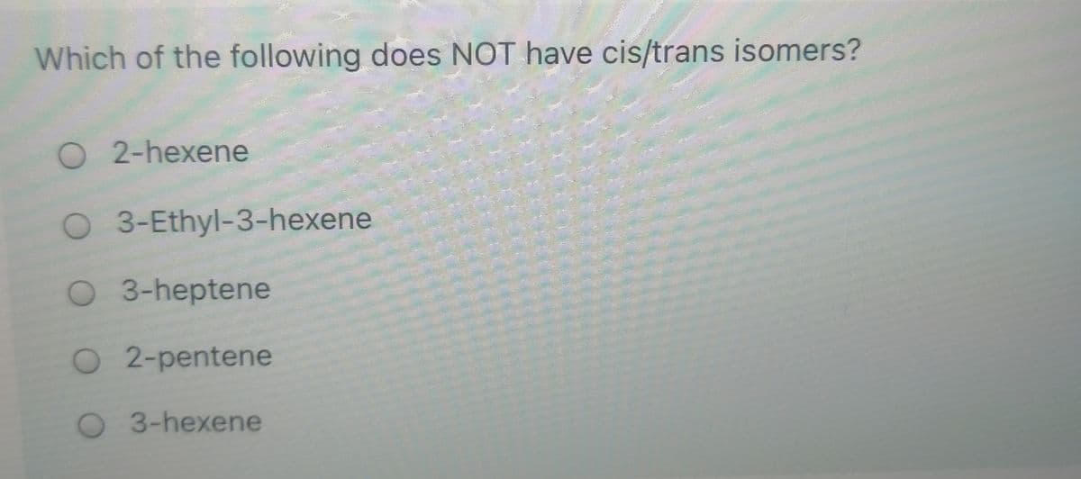 Which of the following does NOT have cis/trans isomers?
O2-hexene
O 3-Ethyl-3-hexene
O 3-heptene
O2-pentene
3-hexene
