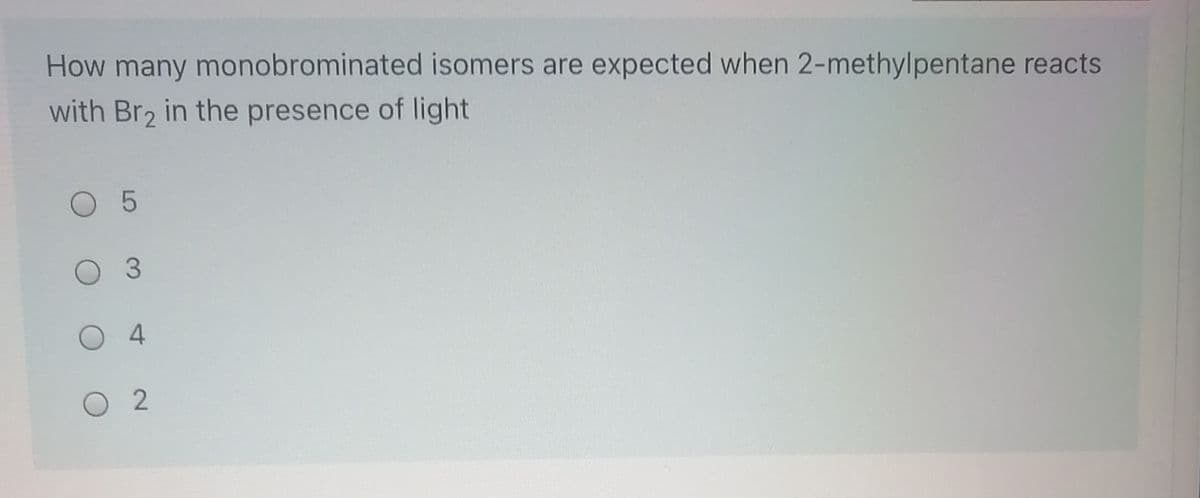 How many monobrominated isomers are expected when 2-methylpentane reacts
with Br2 in the presence of light
O 5
O 3
4
O 2
