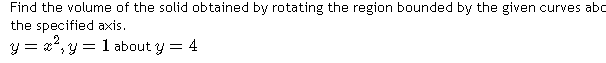 Find the volume of the solid obtained by rotating the region bounded by the given curves abo
the specified axis.
y = x², y = 1 about y = 4
