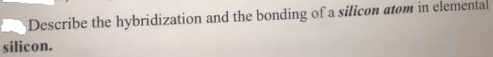 Describe the hybridization and the bonding of a silicon atom in elemental
silicon.
