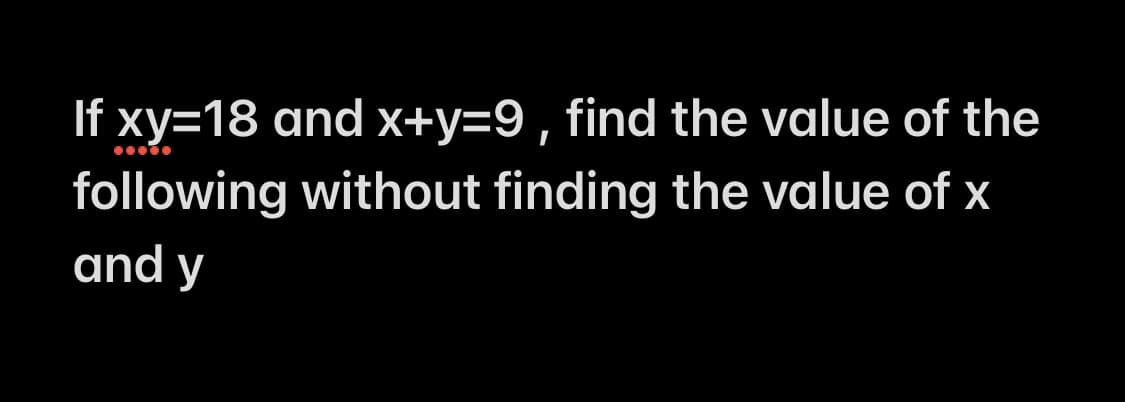 If xy=18 and x+y=9, find the value of the
following without finding the value of x
and y
