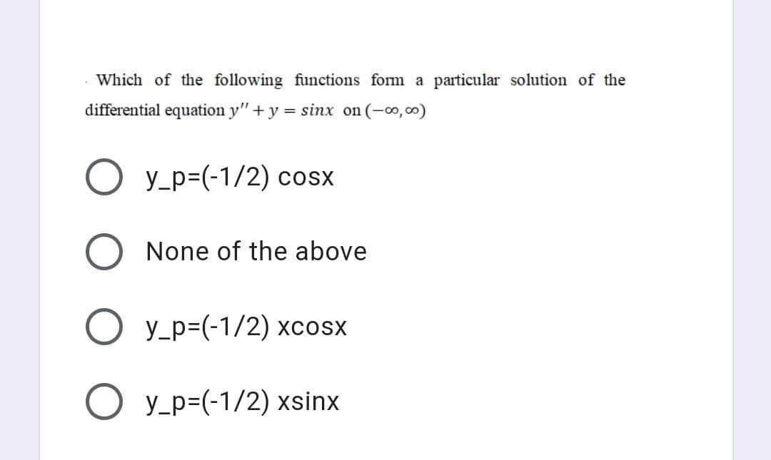 Which of the following functions form a particular solution of the
differential equation y" +y = sinx on (-o,00)
O y_p=(-1/2) cosx
None of the above
O y_p=(-1/2) xcosx
O y_p=(-1/2) xsinx
