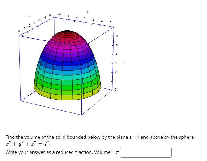 6
10
-4
-2
Y
0
2
4
6
CO
10
3
2
0
Z
Find the volume of the solid bounded below by the plane z = 1 and above by the sphere
x² + y² + x² = 7².
Write your answer as a reduced fraction. Volume =